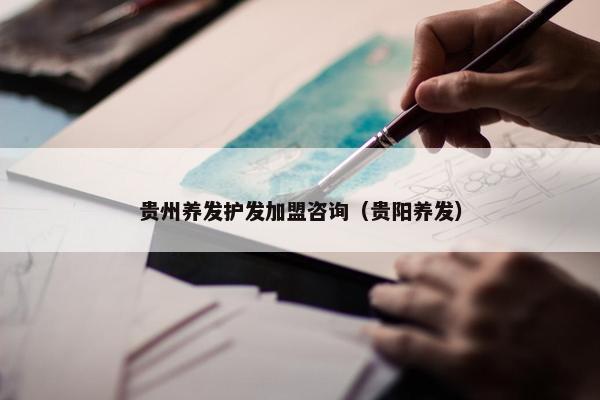 贵州养发护发加盟咨询（贵阳养发）