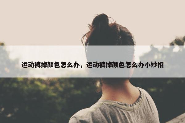 运动裤掉颜色怎么办，运动裤掉颜色怎么办小妙招