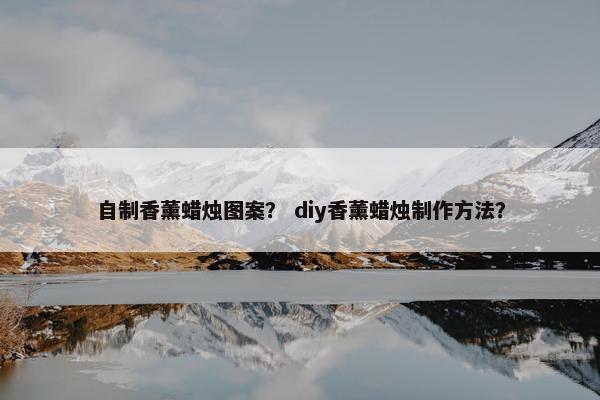 自制香薰蜡烛图案？ diy香薰蜡烛制作方法？