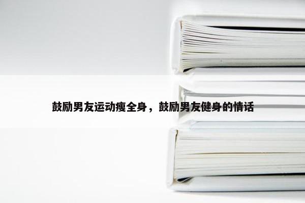 鼓励男友运动瘦全身，鼓励男友健身的情话