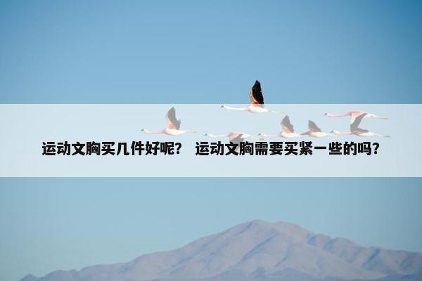 运动文胸买几件好呢？ 运动文胸需要买紧一些的吗？