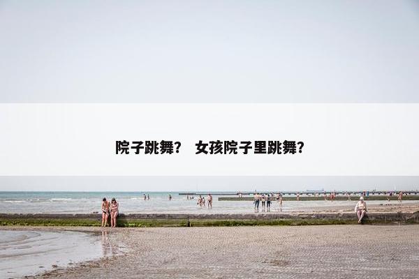 院子跳舞？ 女孩院子里跳舞？