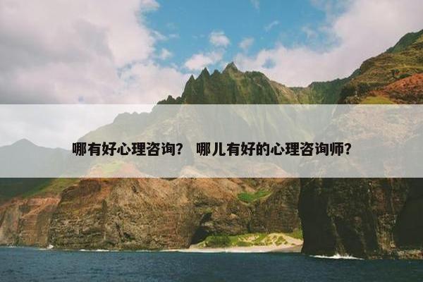 哪有好心理咨询？ 哪儿有好的心理咨询师？