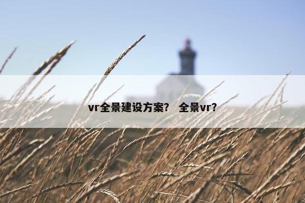 vr全景建设方案？ 全景vr？