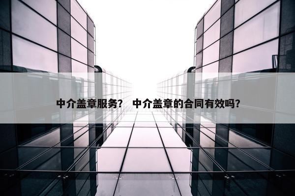 中介盖章服务？ 中介盖章的合同有效吗？