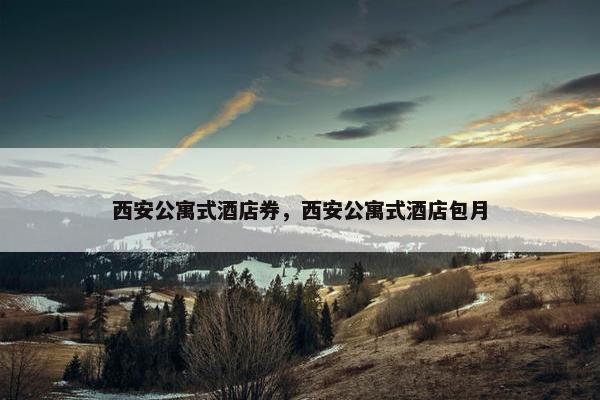 西安公寓式酒店券，西安公寓式酒店包月