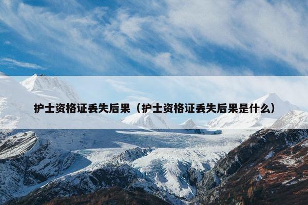 护士资格证丢失后果（护士资格证丢失后果是什么）
