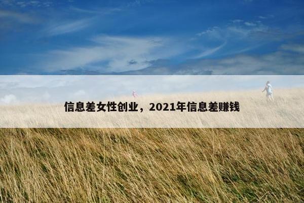 信息差女性创业，2021年信息差赚钱