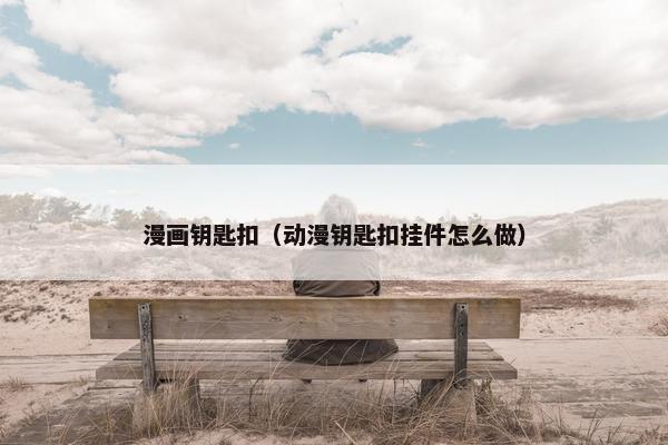 漫画钥匙扣（动漫钥匙扣挂件怎么做）