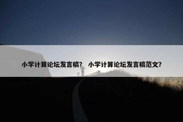 小学计算论坛发言稿？ 小学计算论坛发言稿范文？