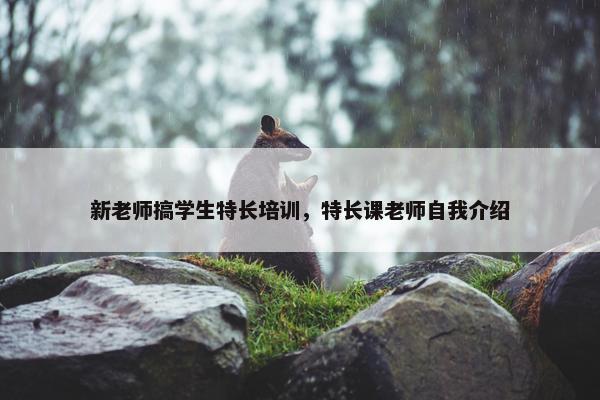 新老师搞学生特长培训，特长课老师自我介绍
