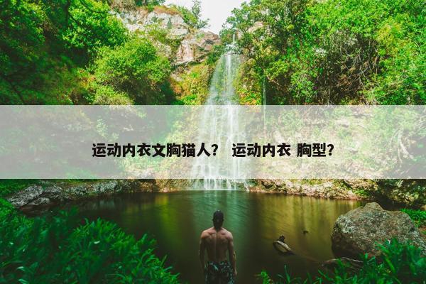运动内衣文胸猫人？ 运动内衣 胸型？