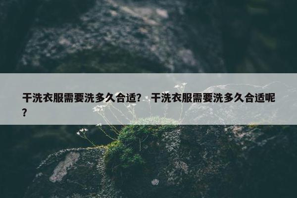 干洗衣服需要洗多久合适？ 干洗衣服需要洗多久合适呢？