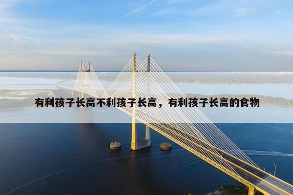 有利孩子长高不利孩子长高，有利孩子长高的食物