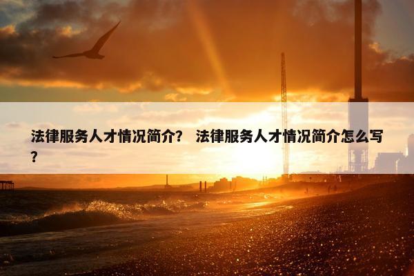 法律服务人才情况简介？ 法律服务人才情况简介怎么写？