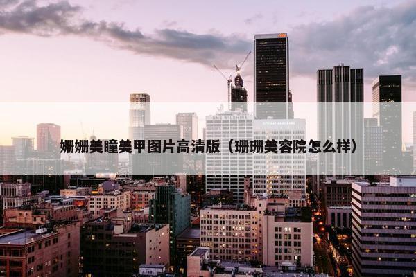 姗姗美瞳美甲图片高清版（珊珊美容院怎么样）