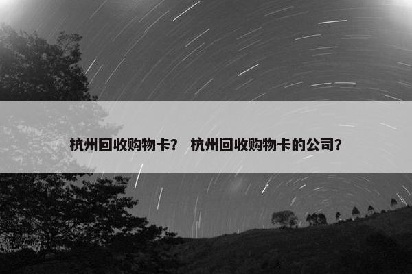 杭州回收购物卡？ 杭州回收购物卡的公司？