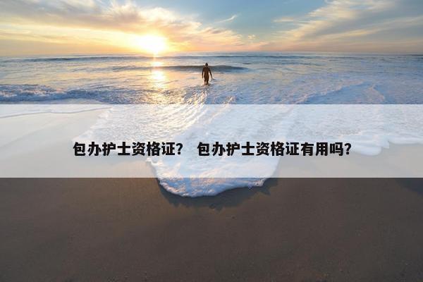 包办护士资格证？ 包办护士资格证有用吗？