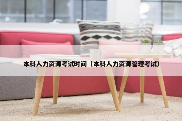 本科人力资源考试时间（本科人力资源管理考试）