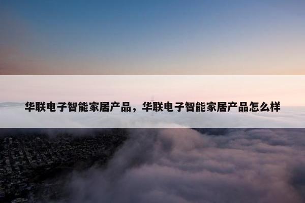 华联电子智能家居产品，华联电子智能家居产品怎么样