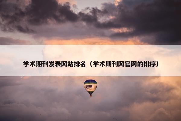 学术期刊发表网站排名（学术期刊网官网的排序）