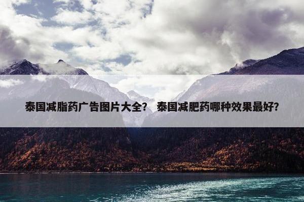 泰国减脂药广告图片大全？ 泰国减肥药哪种效果最好？