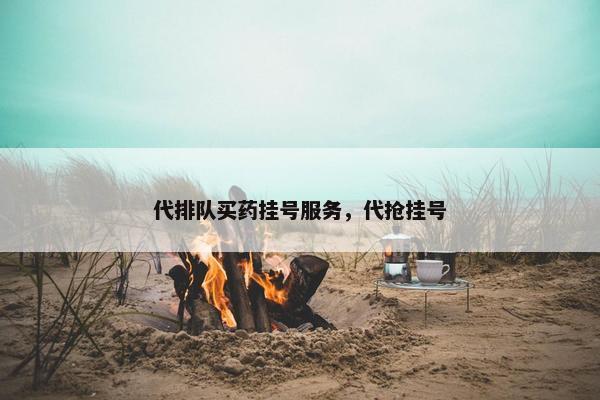 代排队买药挂号服务，代抢挂号