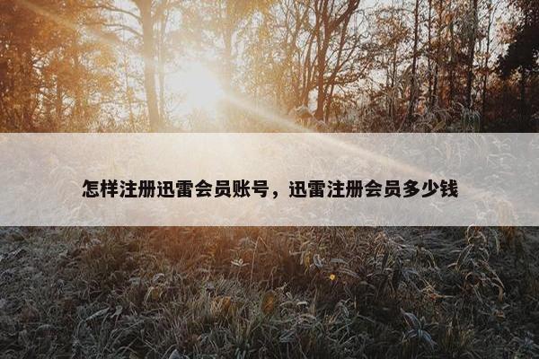 怎样注册迅雷会员账号，迅雷注册会员多少钱