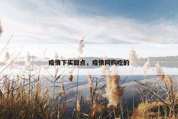 疫情下买甜点，疫情网购吃的
