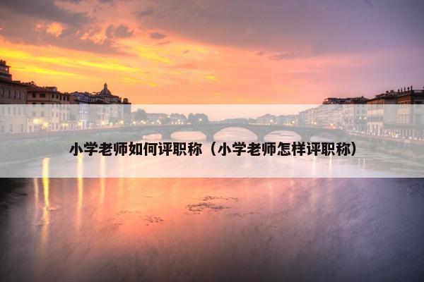 小学老师如何评职称（小学老师怎样评职称）