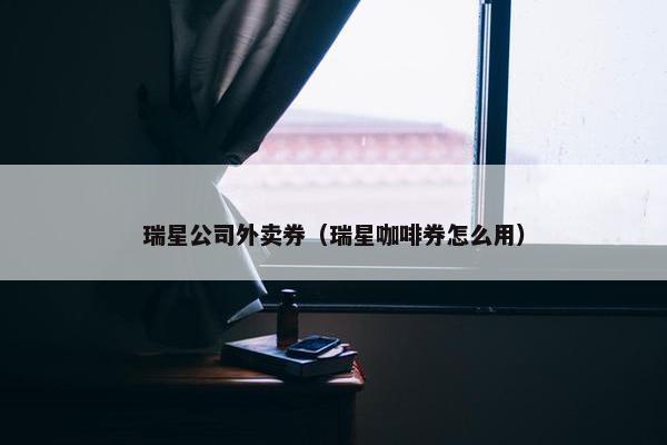 瑞星公司外卖券（瑞星咖啡券怎么用）