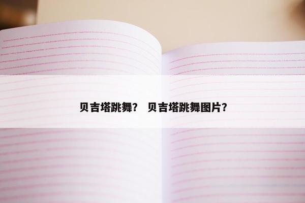 贝吉塔跳舞？ 贝吉塔跳舞图片？