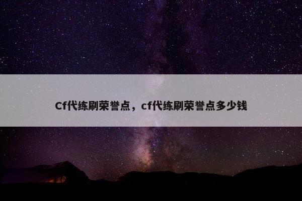 Cf代练刷荣誉点，cf代练刷荣誉点多少钱