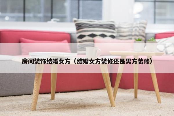 房间装饰结婚女方（结婚女方装修还是男方装修）