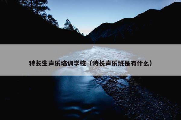 特长生声乐培训学校（特长声乐班是有什么）