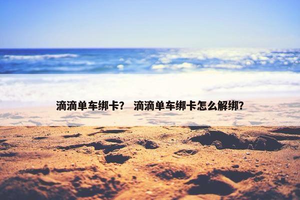 滴滴单车绑卡？ 滴滴单车绑卡怎么解绑？