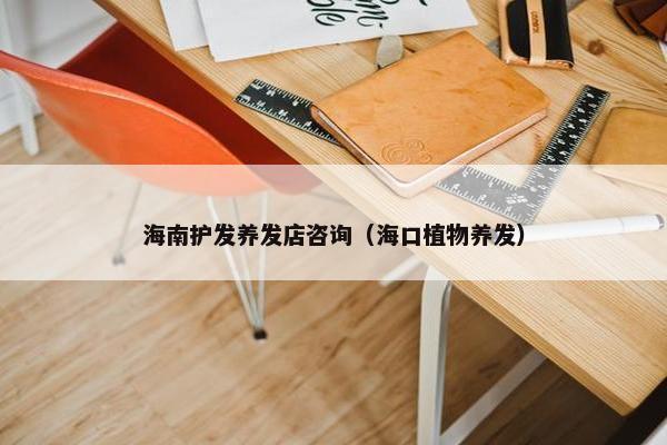 海南护发养发店咨询（海口植物养发）
