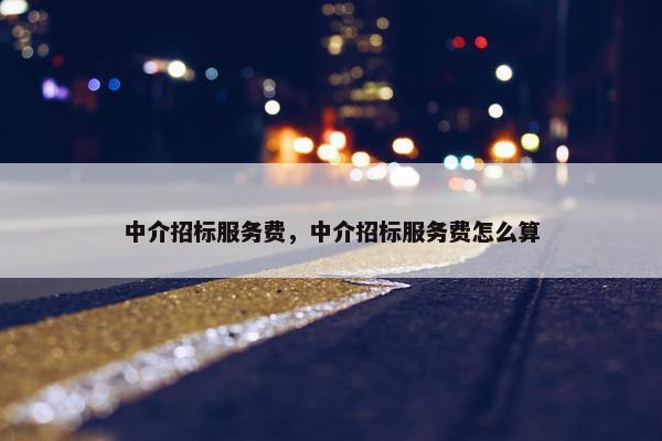 中介招标服务费，中介招标服务费怎么算