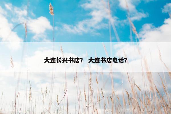 大连长兴书店？ 大连书店电话？
