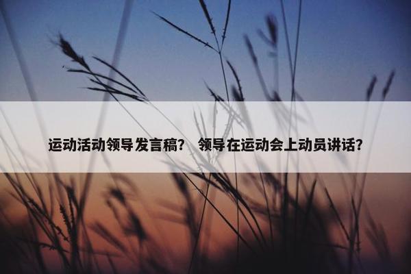 运动活动领导发言稿？ 领导在运动会上动员讲话？