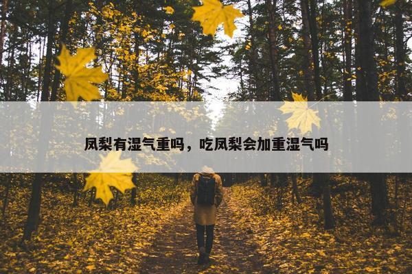 凤梨有湿气重吗，吃凤梨会加重湿气吗