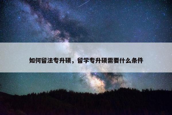 如何留法专升硕，留学专升硕需要什么条件