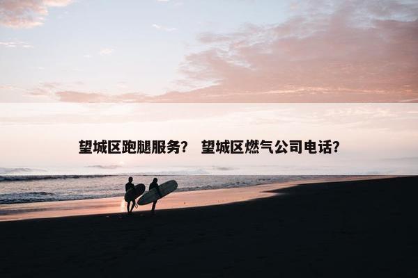 望城区跑腿服务？ 望城区燃气公司电话？