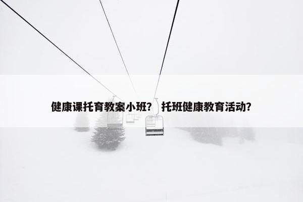 健康课托育教案小班？ 托班健康教育活动？
