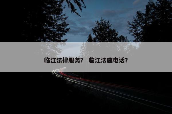 临江法律服务？ 临江法庭电话？