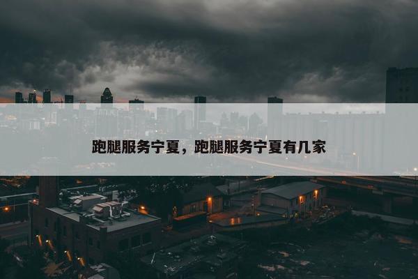 跑腿服务宁夏，跑腿服务宁夏有几家