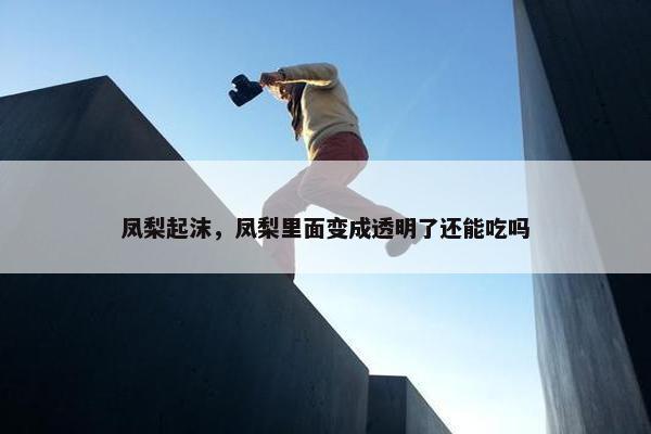 凤梨起沫，凤梨里面变成透明了还能吃吗
