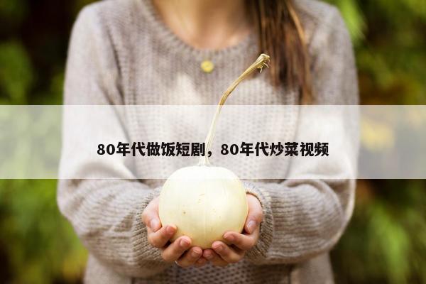 80年代做饭短剧，80年代炒菜视频