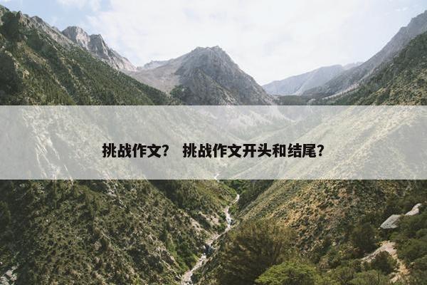 挑战作文？ 挑战作文开头和结尾？