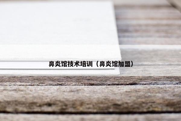 鼻炎馆技术培训（鼻炎馆加盟）